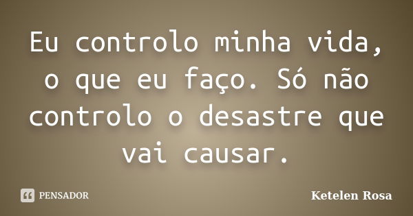 Eu controlo minha vida, o que eu faço. Só não controlo o desastre que vai causar.... Frase de Ketelen Rosa.