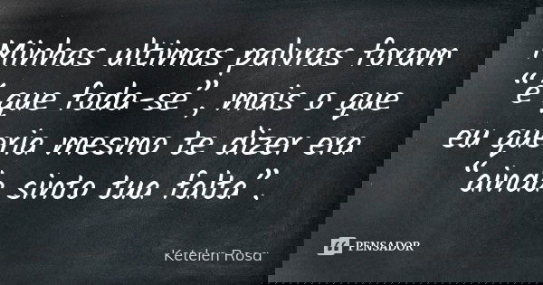 Minhas ultimas palvras foram “é que foda-se”, mais o que eu queria mesmo te dizer era “ainda sinto tua falta”.... Frase de Ketelen Rosa.