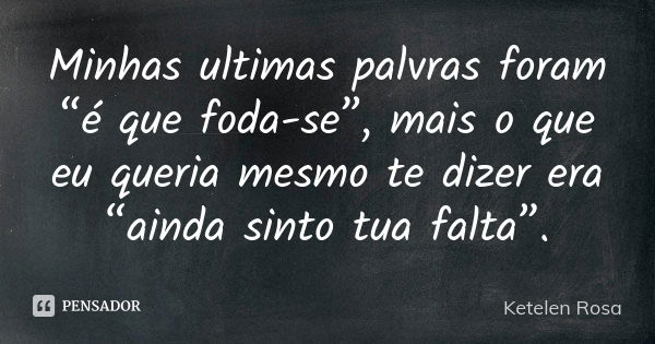 Minhas ultimas palvras foram “é que foda-se”, mais o que eu queria mesmo te dizer era “ainda sinto tua falta”.... Frase de Ketelen Rosa.