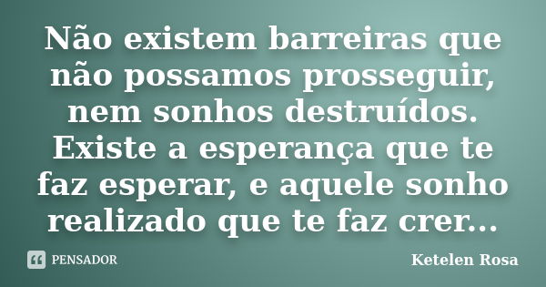 Não existem barreiras que não possamos prosseguir, nem sonhos destruídos. Existe a esperança que te faz esperar, e aquele sonho realizado que te faz crer...... Frase de Ketelen Rosa.