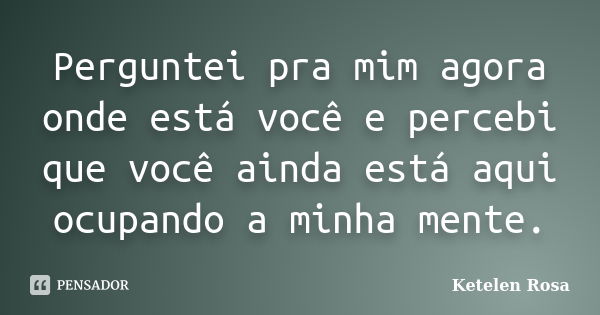 Perguntei pra mim agora onde está você e percebi que você ainda está aqui ocupando a minha mente.... Frase de Ketelen Rosa.