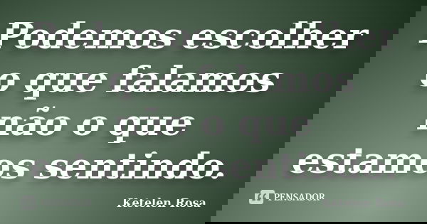 Podemos escolher o que falamos não o que estamos sentindo.... Frase de Ketelen Rosa.