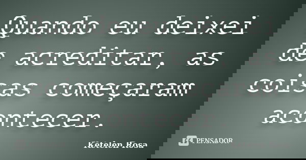 Quando eu deixei de acreditar, as coisas começaram acontecer.... Frase de Ketelen Rosa.