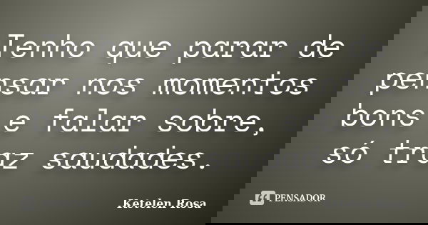 Tenho que parar de pensar nos momentos bons e falar sobre, só traz saudades.... Frase de Ketelen Rosa.