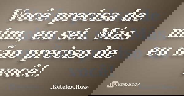 Você precisa de mim, eu sei. Más eu não preciso de você!... Frase de Ketelen Rosa.