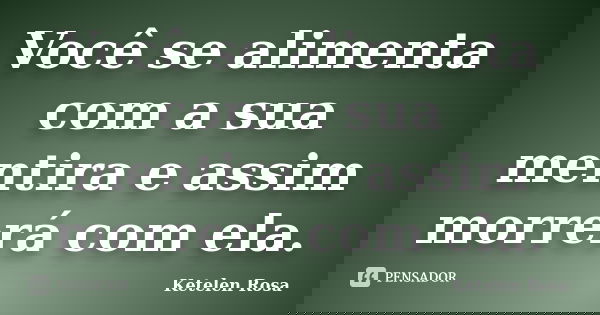 Você se alimenta com a sua mentira e assim morrerá com ela.... Frase de Ketelen Rosa.