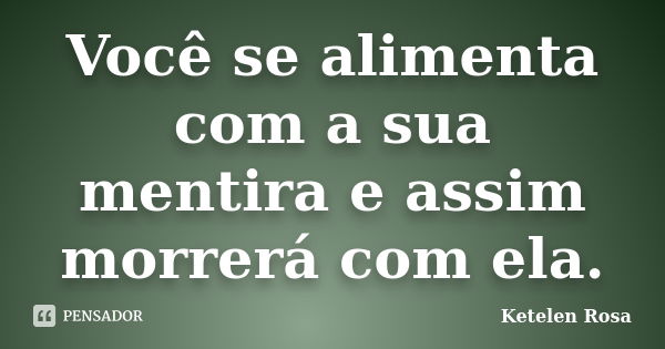 Você se alimenta com a sua mentira e assim morrerá com ela.... Frase de Ketelen Rosa.