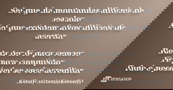 Sei que há montanhas difíceis de escalar Sei que existem alvos difíceis de acertar Basta ter fé para vencer Fé para conquistar Tudo é possível se você acreditar... Frase de Ketelly victoria(Keteelly).