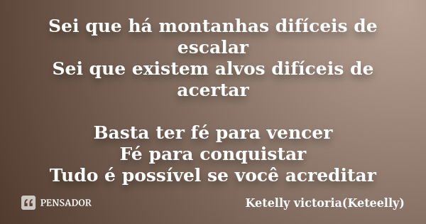 Sei que há montanhas difíceis de escalar Sei que existem alvos difíceis de acertar Basta ter fé para vencer Fé para conquistar Tudo é possível se você acreditar... Frase de Ketelly victoria(Keteelly).