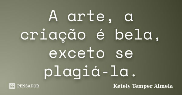 A arte, a criação é bela, exceto se plagiá-la.... Frase de Ketely Temper Almela.