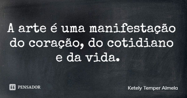 A arte é uma manifestação do coração, do cotidiano e da vida.... Frase de Ketely Temper Almela.