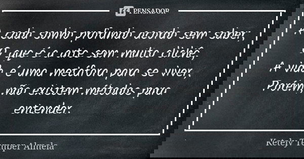A cada sonho profundo acordo sem saber, O que é a arte sem muito clichê, A vida é uma metáfora para se viver, Porém, não existem métodos para entender.... Frase de Ketely Temper Almela.