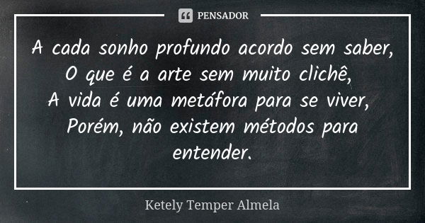 A cada sonho profundo acordo sem saber, O que é a arte sem muito clichê, A vida é uma metáfora para se viver, Porém, não existem métodos para entender.... Frase de Ketely Temper Almela.