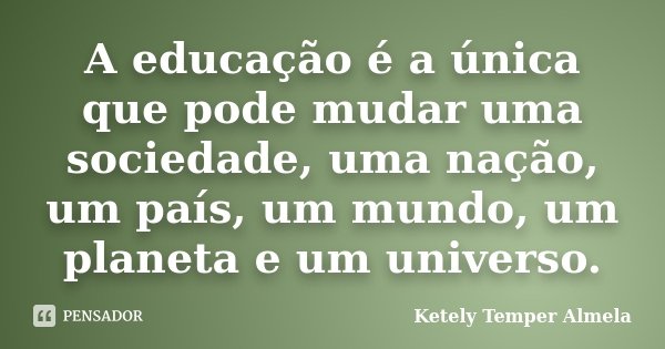 A educação é a única que pode mudar uma sociedade, uma nação, um país, um mundo, um planeta e um universo.... Frase de Ketely Temper Almela.