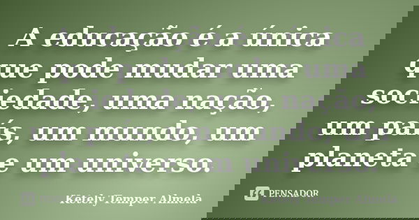A educação é a única que pode mudar uma sociedade, uma nação, um país, um mundo, um planeta e um universo.... Frase de Ketely Temper Almela.