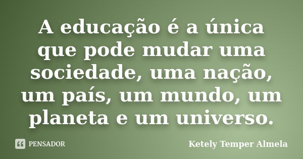 A educação é a única que pode mudar uma sociedade, uma nação, um país, um mundo, um planeta e um universo.... Frase de Ketely Temper Almela.