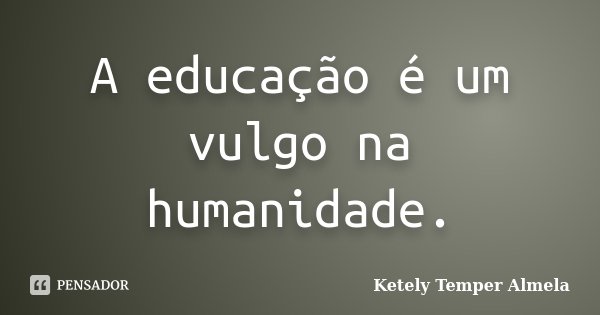 A educação é um vulgo na humanidade.... Frase de Ketely Temper Almela.