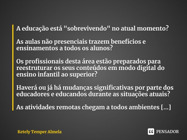 ⁠A educação está "sobrevivendo" no atual momento?
As aulas não presenciais trazem benefícios e ensinamentos a todos os alunos?
Os profissionais desta ... Frase de Ketely Temper Almela.