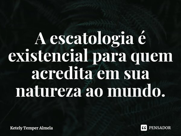 ⁠A escatologia é existencial para quem acredita em sua natureza ao mundo.... Frase de Ketely Temper Almela.