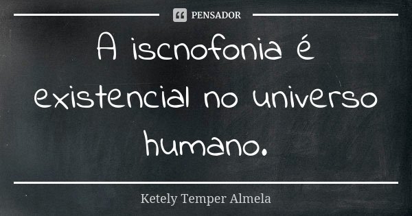 A iscnofonia é existencial no universo humano.... Frase de Ketely Temper Almela.