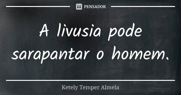 A livusia pode sarapantar o homem.... Frase de Ketely Temper Almela.