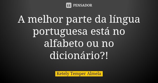 A melhor parte da língua portuguesa está no alfabeto ou no dicionário?!... Frase de Ketely Temper Almela.