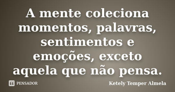 A mente coleciona momentos, palavras, sentimentos e emoções, exceto aquela que não pensa.... Frase de Ketely Temper Almela.