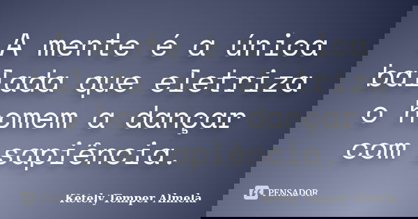 A mente é a única balada que eletriza o homem a dançar com sapiência.... Frase de Ketely Temper Almela.