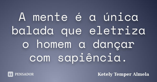 A mente é a única balada que eletriza o homem a dançar com sapiência.... Frase de Ketely Temper Almela.