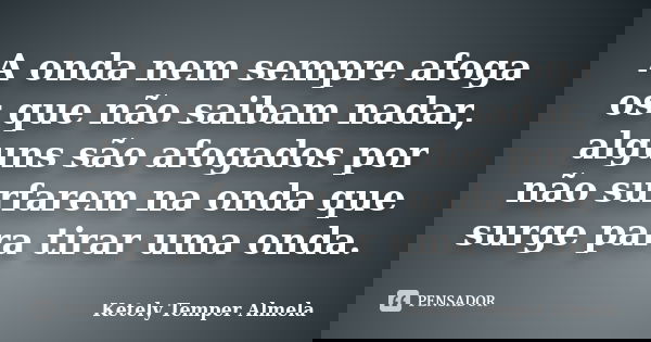 A onda nem sempre afoga os que não saibam nadar, alguns são afogados por não surfarem na onda que surge para tirar uma onda.... Frase de Ketely Temper Almela.
