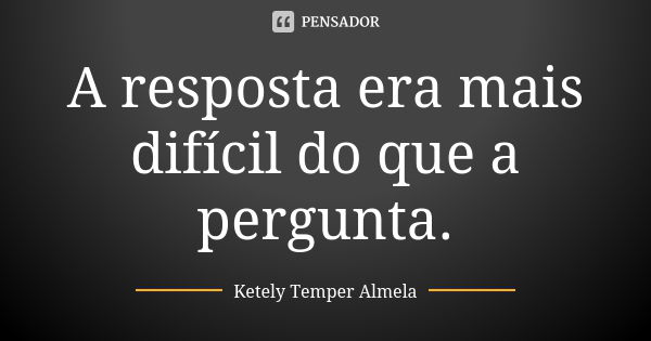 A resposta era mais difícil do que a pergunta.... Frase de Ketely Temper Almela.