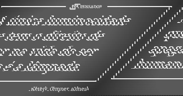 A única luminosidade que tem o direito de apagar na vida do ser humano é a lâmpada.... Frase de Ketely Temper Almela.