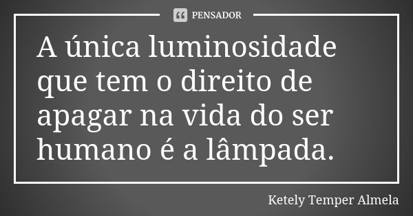 A única luminosidade que tem o direito de apagar na vida do ser humano é a lâmpada.... Frase de Ketely Temper Almela.