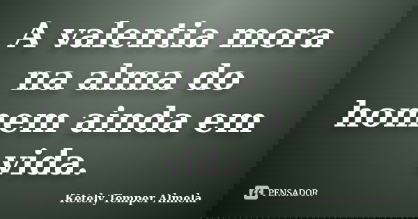 A valentia mora na alma do homem ainda em vida.... Frase de Ketely Temper Almela.