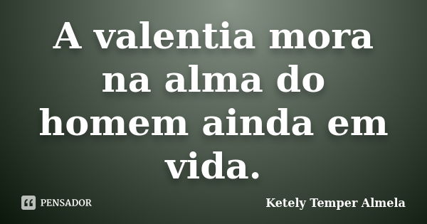 A valentia mora na alma do homem ainda em vida.... Frase de Ketely Temper Almela.