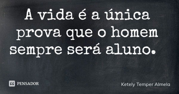 A vida é a única prova que o homem sempre será aluno.... Frase de Ketely Temper Almela.