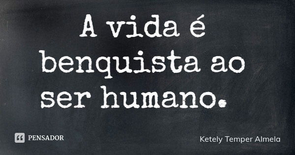 A vida é benquista ao ser humano.... Frase de Ketely Temper Almela.