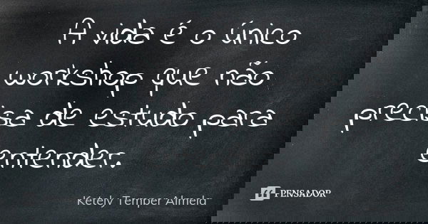 A vida é o único workshop que não precisa de estudo para entender.... Frase de Ketely Temper Almela.