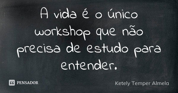 A vida é o único workshop que não precisa de estudo para entender.... Frase de Ketely Temper Almela.