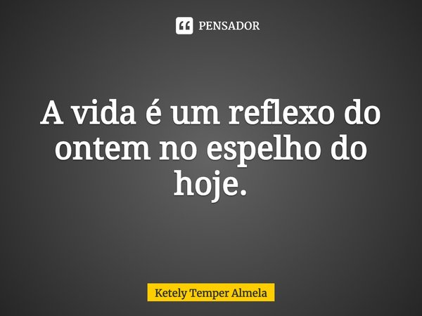 ⁠A vida é um reflexo do ontem no espelho do hoje.... Frase de Ketely Temper Almela.