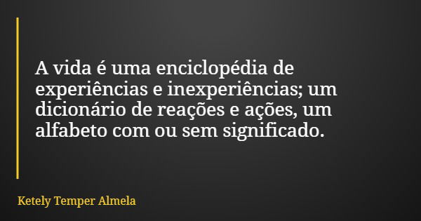 A vida é uma enciclopédia de experiências e inexperiências; um dicionário de reações e ações, um alfabeto com ou sem significado.... Frase de Ketely Temper Almela.