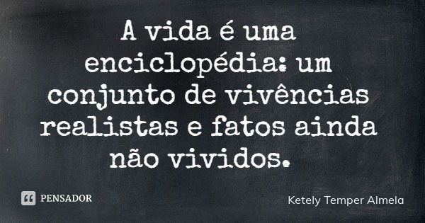 A vida é uma enciclopédia: um conjunto de vivências realistas e fatos ainda não vividos.... Frase de Ketely Temper Almela.