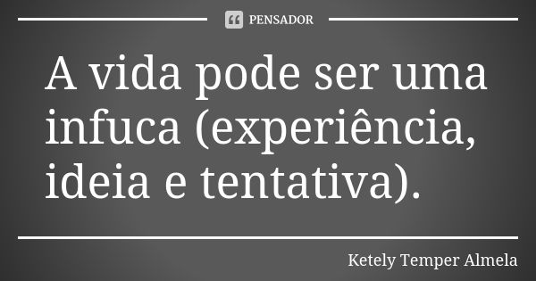 A vida pode ser uma infuca (experiência, ideia e tentativa).... Frase de Ketely Temper Almela.