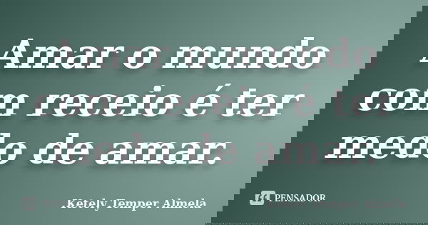 Amar o mundo com receio é ter medo de amar.... Frase de Ketely Temper Almela.