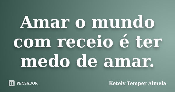 Amar o mundo com receio é ter medo de amar.... Frase de Ketely Temper Almela.