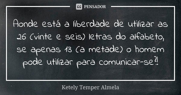 Aonde está a liberdade de utilizar as 26 (vinte e seis) letras do alfabeto, se apenas 13 (a metade) o homem pode utilizar para comunicar-se?!... Frase de Ketely Temper Almela.