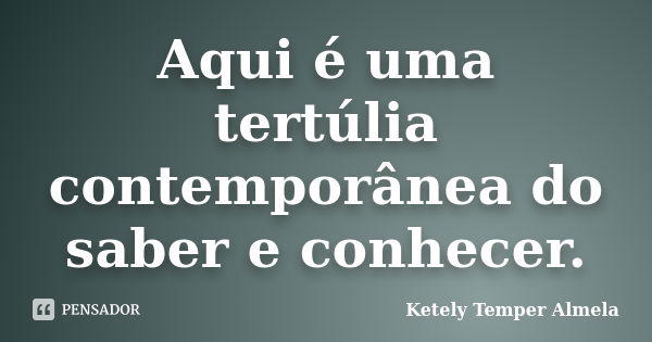 Aqui é uma tertúlia contemporânea do saber e conhecer.... Frase de Ketely Temper Almela.