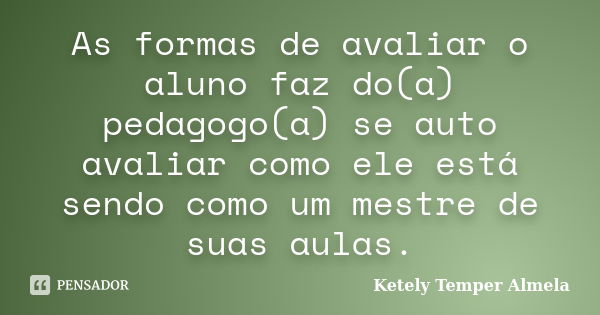 As formas de avaliar o aluno faz do(a) pedagogo(a) se auto avaliar como ele está sendo como um mestre de suas aulas.... Frase de Ketely Temper Almela.