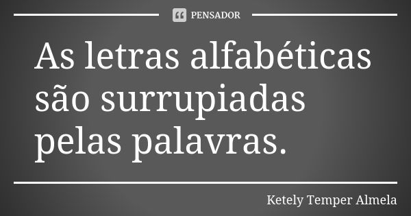 As letras alfabéticas são surrupiadas pelas palavras.... Frase de Ketely Temper Almela.