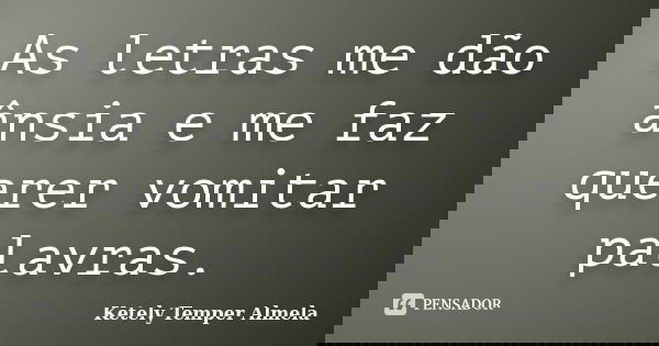 As letras me dão ânsia e me faz querer vomitar palavras.... Frase de Ketely Temper Almela.